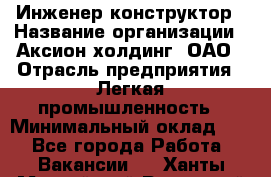 Инженер-конструктор › Название организации ­ Аксион-холдинг, ОАО › Отрасль предприятия ­ Легкая промышленность › Минимальный оклад ­ 1 - Все города Работа » Вакансии   . Ханты-Мансийский,Радужный г.